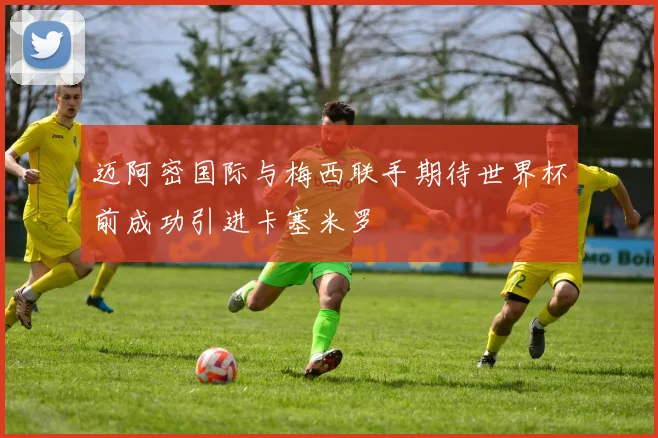 迈阿密国际与梅西联手期待世界杯前成功引进卡塞米罗