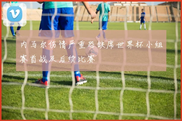 内马尔伤情严重恐缺席世界杯小组赛首战及后续比赛
