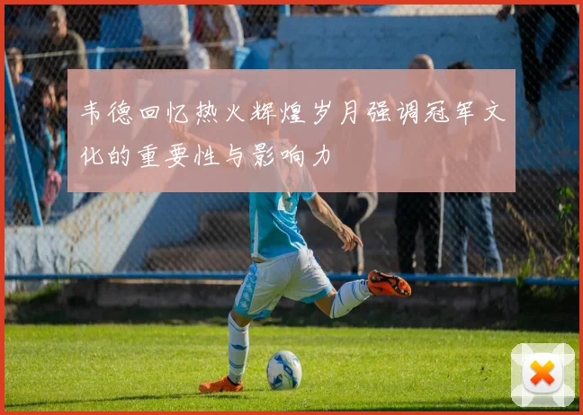 韦德回忆热火辉煌岁月强调冠军文化的重要性与影响力