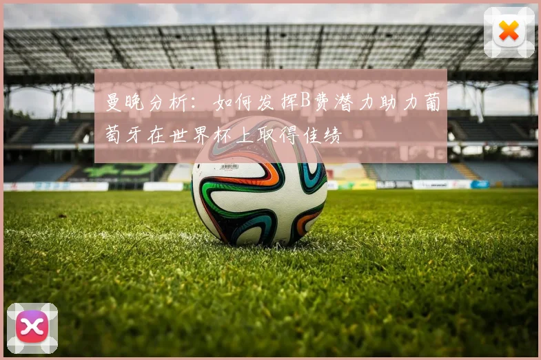 曼晚分析：如何发挥B费潜力助力葡萄牙在世界杯上取得佳绩