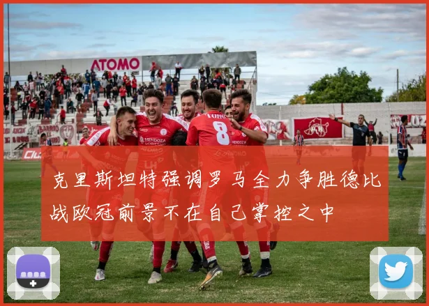 克里斯坦特强调罗马全力争胜德比战欧冠前景不在自己掌控之中