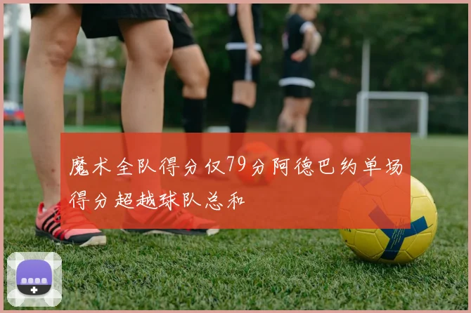 魔术全队得分仅79分阿德巴约单场得分超越球队总和