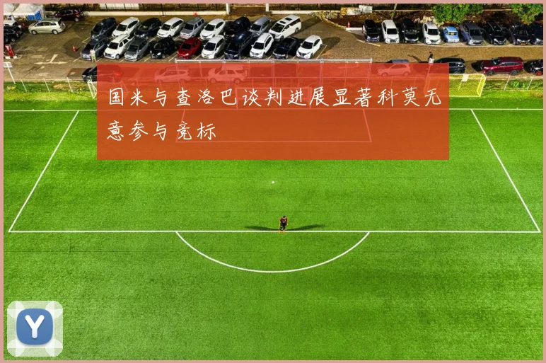 国米与查洛巴谈判进展显著科莫无意参与竞标