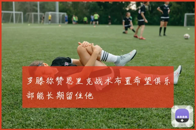 罗滕称赞恩里克战术布置希望俱乐部能长期留住他