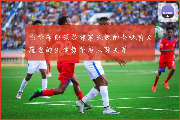 杰伦布朗深思邻家米饭的香味背后蕴含的生活哲学与人际关系