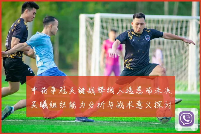 申花争冠关键战锋线人选悬而未决吴曦组织能力分析与战术意义探讨
