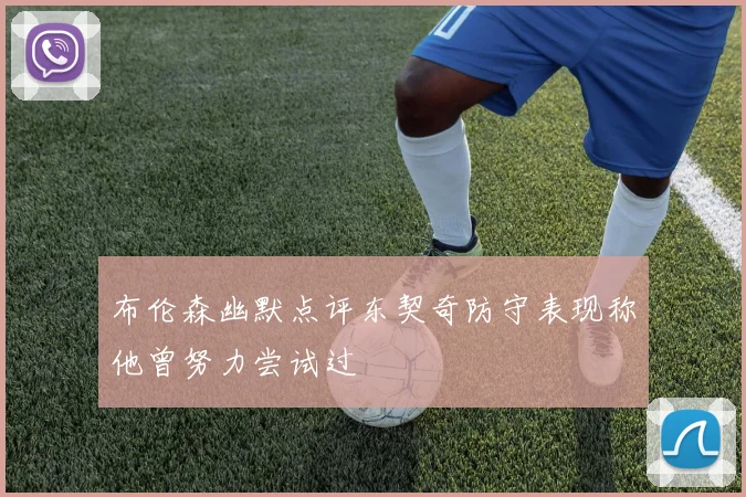 布伦森幽默点评东契奇防守表现称他曾努力尝试过