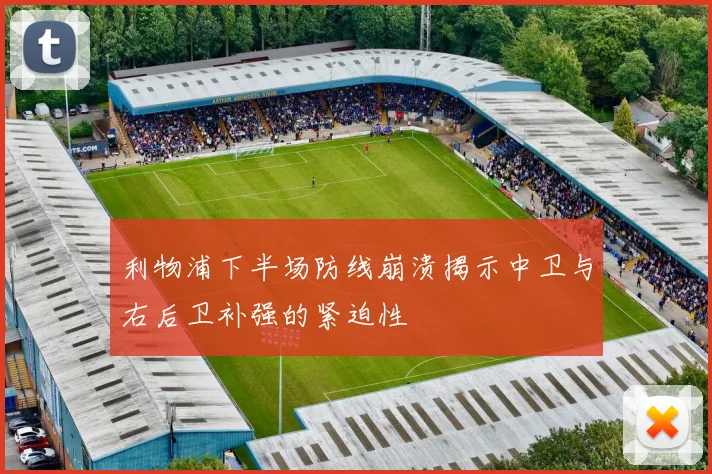 利物浦下半场防线崩溃揭示中卫与右后卫补强的紧迫性