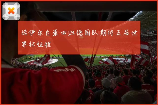 诺伊尔自豪回归德国队期待五届世界杯征程