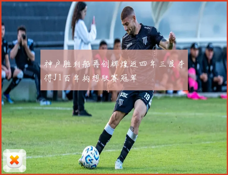 神户胜利船再创辉煌近四年三度夺得J1百年构想联赛冠军