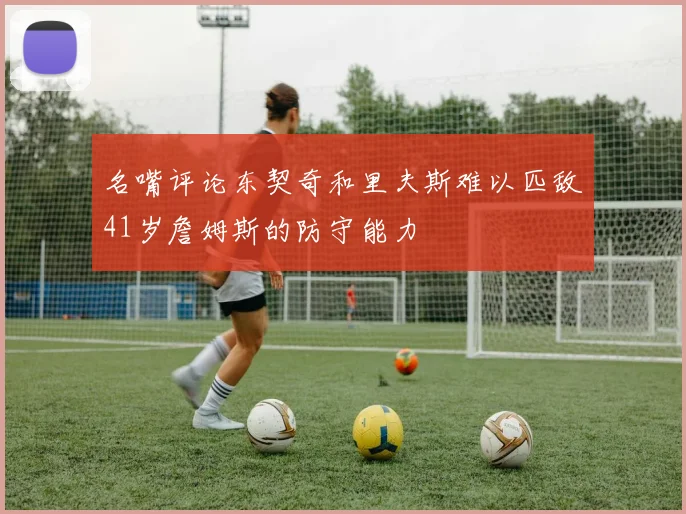 名嘴评论东契奇和里夫斯难以匹敌41岁詹姆斯的防守能力