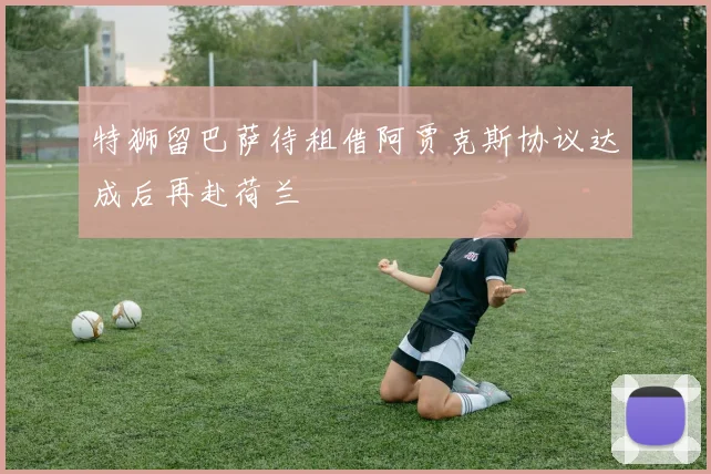 特狮留巴萨待租借阿贾克斯协议达成后再赴荷兰