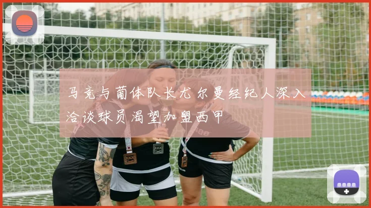 马竞与葡体队长尤尔曼经纪人深入洽谈球员渴望加盟西甲