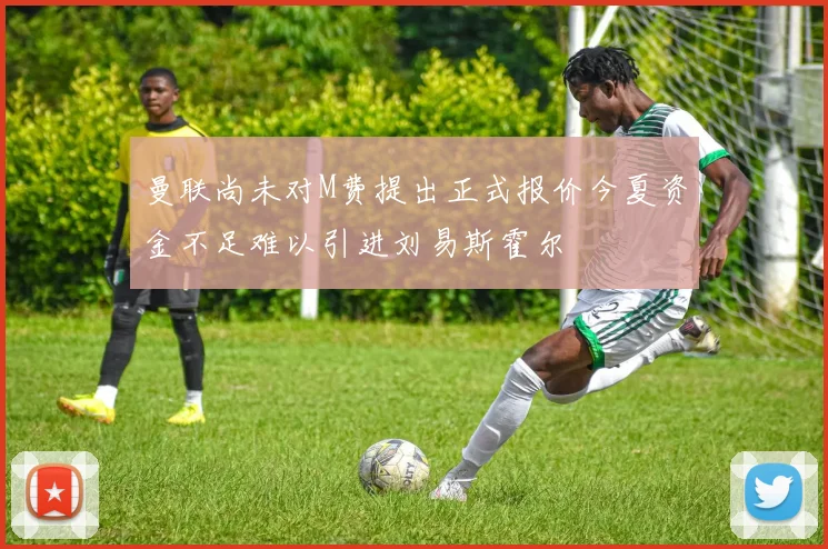 曼联尚未对M费提出正式报价今夏资金不足难以引进刘易斯霍尔