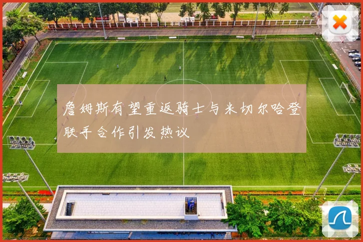 詹姆斯有望重返骑士与米切尔哈登联手合作引发热议