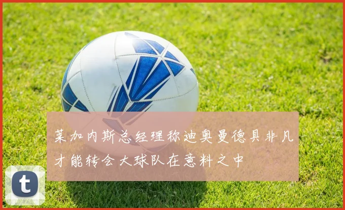 莱加内斯总经理称迪奥曼德具非凡才能转会大球队在意料之中