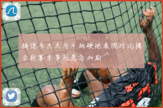 梅德韦杰夫与辛纳硬地表现对比揭示新赛季争冠悬念加剧