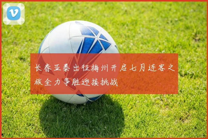 长春亚泰出征梅州开启七月连客之旅全力争胜迎接挑战