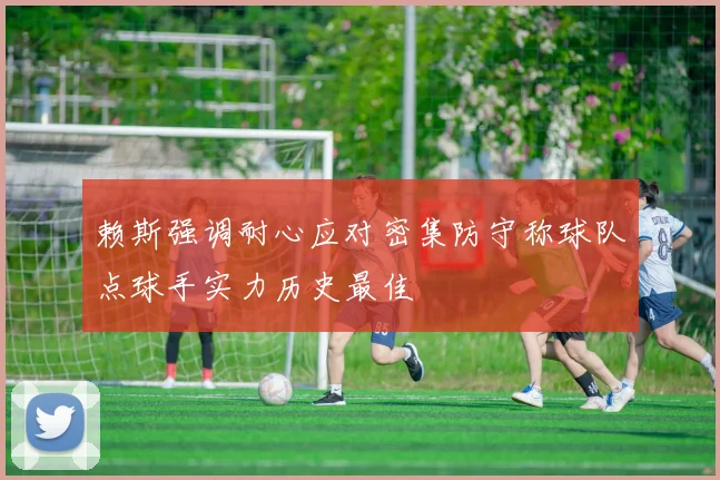 赖斯强调耐心应对密集防守称球队点球手实力历史最佳