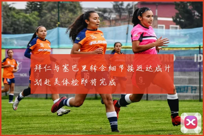 拜仁与塞巴里转会细节接近达成计划赴美体检即将完成
