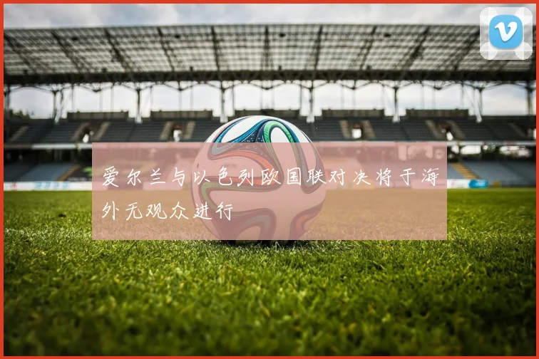爱尔兰与以色列欧国联对决将于海外无观众进行