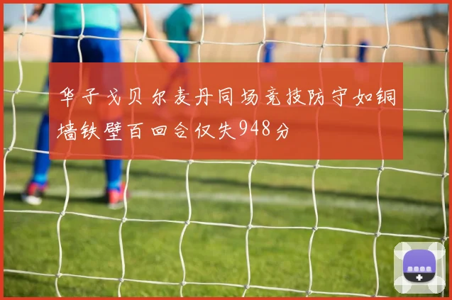 华子戈贝尔麦丹同场竞技防守如铜墙铁壁百回合仅失948分