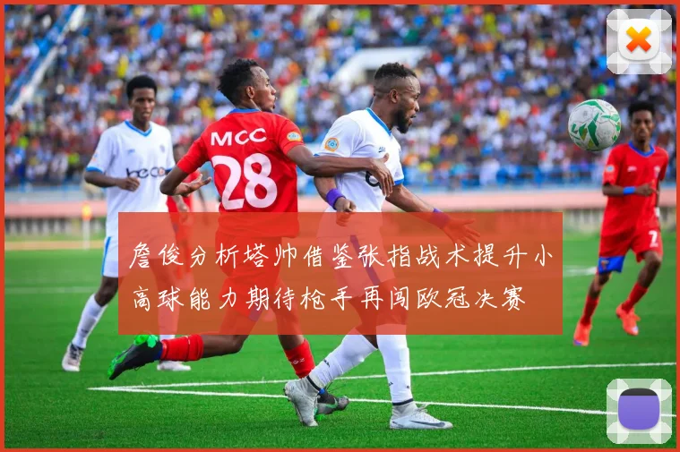 詹俊分析塔帅借鉴张指战术提升小高球能力期待枪手再闯欧冠决赛